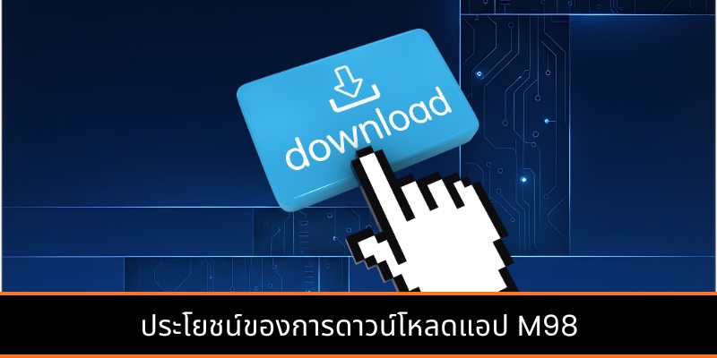 ประโยชน์ของการดาวน์โหลดแอป M98